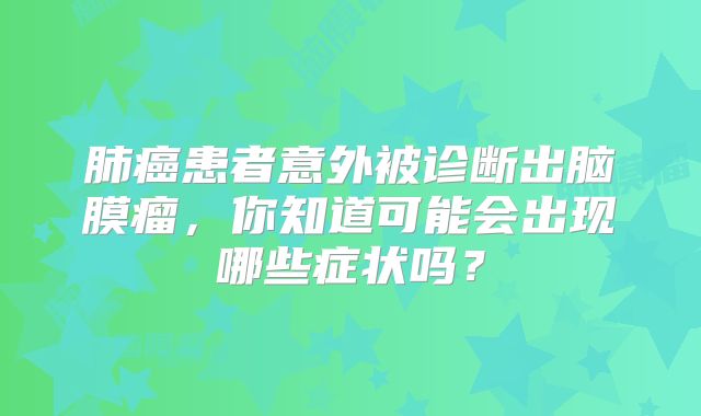 肺癌患者意外被诊断出脑膜瘤，你知道可能会出现哪些症状吗？