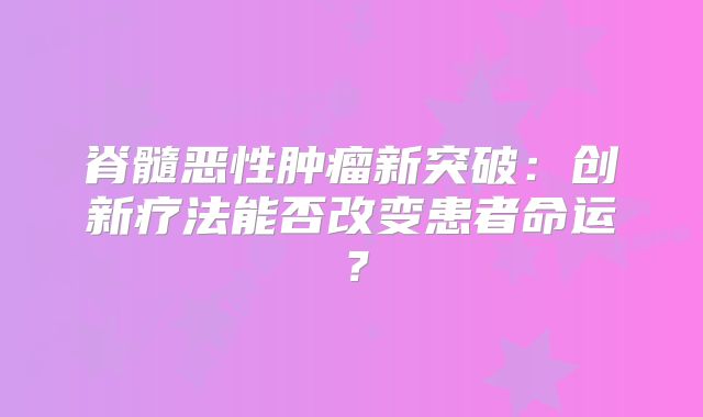 脊髓恶性肿瘤新突破：创新疗法能否改变患者命运？