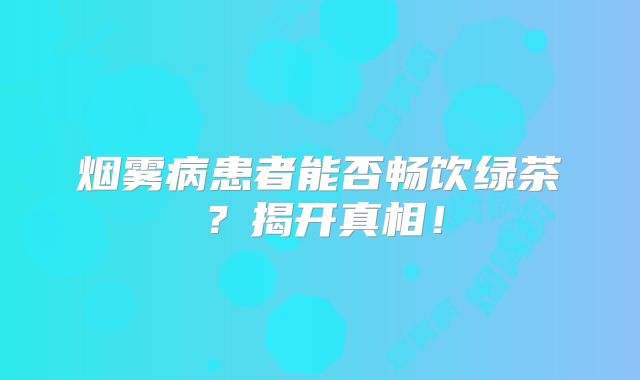 烟雾病患者能否畅饮绿茶？揭开真相！