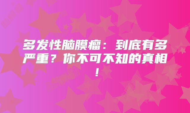 多发性脑膜瘤：到底有多严重？你不可不知的真相！