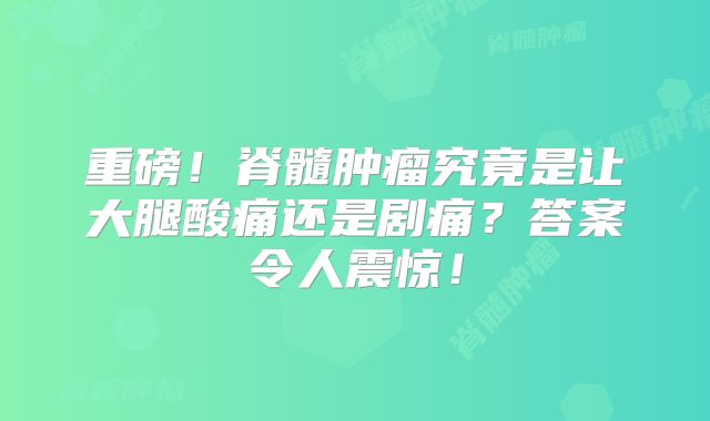 重磅！脊髓肿瘤究竟是让大腿酸痛还是剧痛？答案令人震惊！