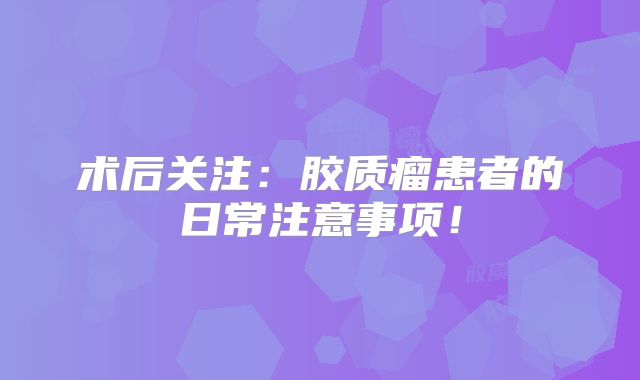 术后关注：胶质瘤患者的日常注意事项！