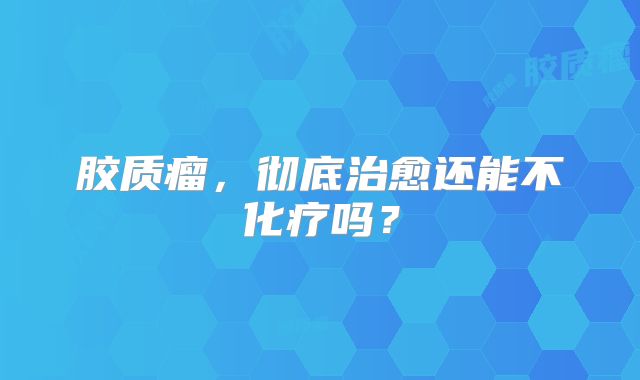 胶质瘤，彻底治愈还能不化疗吗？