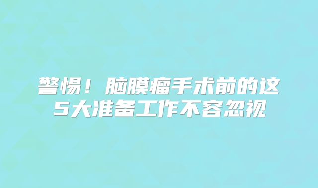 警惕！脑膜瘤手术前的这5大准备工作不容忽视