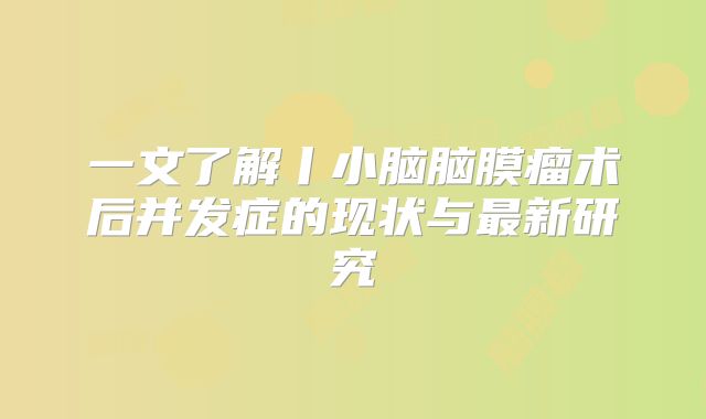 一文了解丨小脑脑膜瘤术后并发症的现状与最新研究