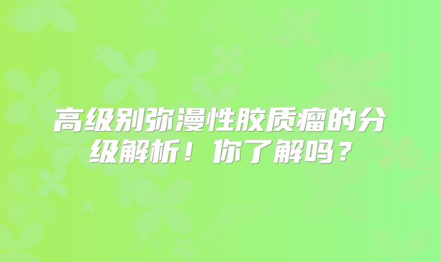 高级别弥漫性胶质瘤的分级解析！你了解吗？