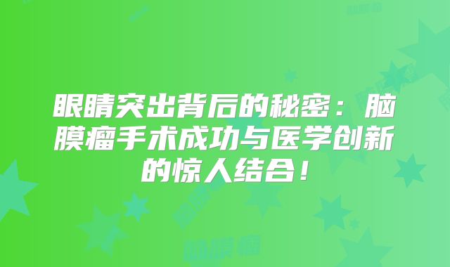 眼睛突出背后的秘密：脑膜瘤手术成功与医学创新的惊人结合！