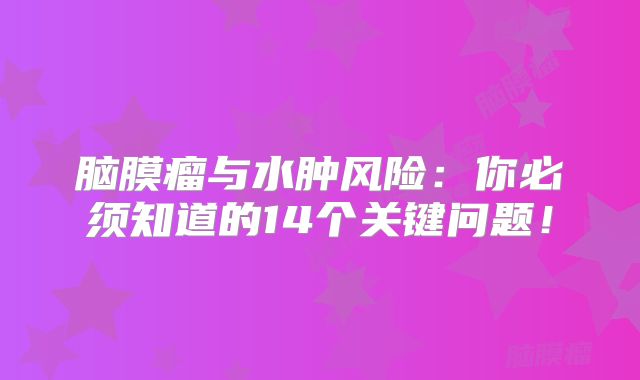 脑膜瘤与水肿风险：你必须知道的14个关键问题！