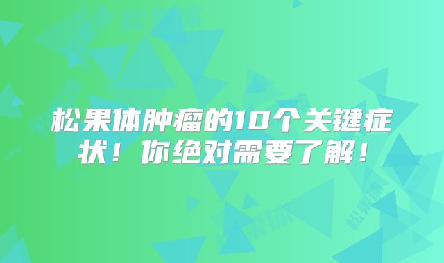 松果体肿瘤的10个关键症状！你绝对需要了解！