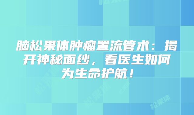 脑松果体肿瘤置流管术：揭开神秘面纱，看医生如何为生命护航！