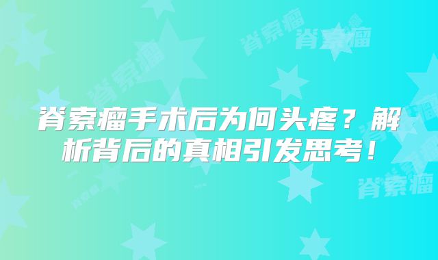 脊索瘤手术后为何头疼？解析背后的真相引发思考！