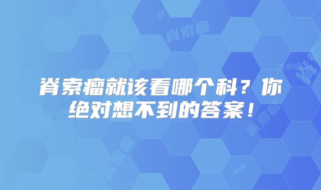 脊索瘤就该看哪个科？你绝对想不到的答案！