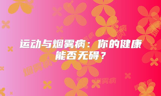 运动与烟雾病：你的健康能否无碍？
