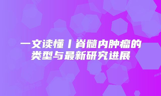 一文读懂丨脊髓内肿瘤的类型与最新研究进展