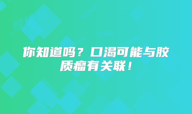 你知道吗？口渴可能与胶质瘤有关联！
