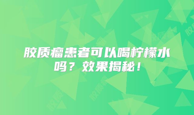 胶质瘤患者可以喝柠檬水吗？效果揭秘！