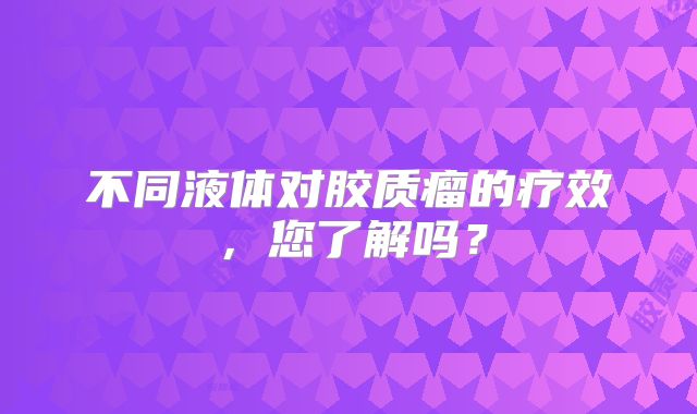 不同液体对胶质瘤的疗效，您了解吗？