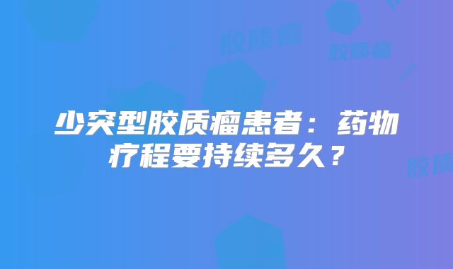 少突型胶质瘤患者：药物疗程要持续多久？