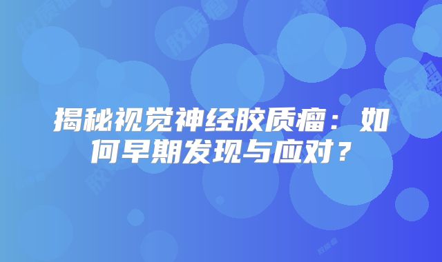 揭秘视觉神经胶质瘤：如何早期发现与应对？