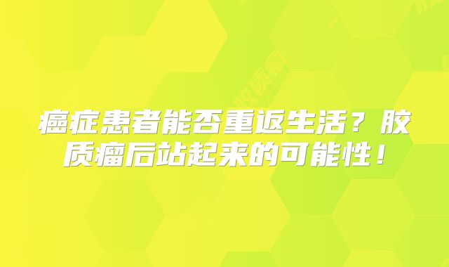 癌症患者能否重返生活？胶质瘤后站起来的可能性！
