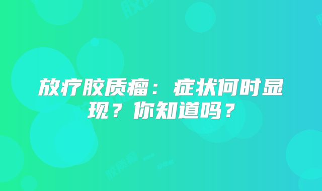 放疗胶质瘤：症状何时显现？你知道吗？