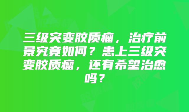 三级突变胶质瘤，治疗前景究竟如何？患上三级突变胶质瘤，还有希望治愈吗？