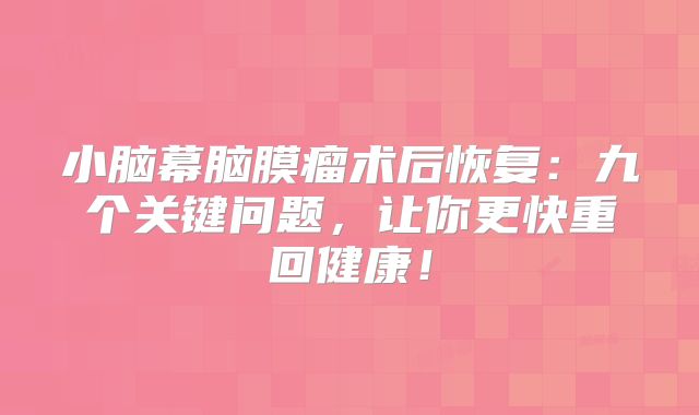 小脑幕脑膜瘤术后恢复：九个关键问题，让你更快重回健康！