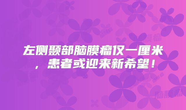 左侧颞部脑膜瘤仅一厘米，患者或迎来新希望！