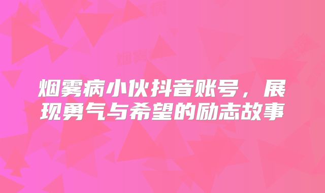 烟雾病小伙抖音账号，展现勇气与希望的励志故事