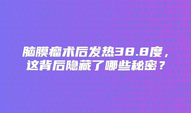 脑膜瘤术后发热38.8度，这背后隐藏了哪些秘密？