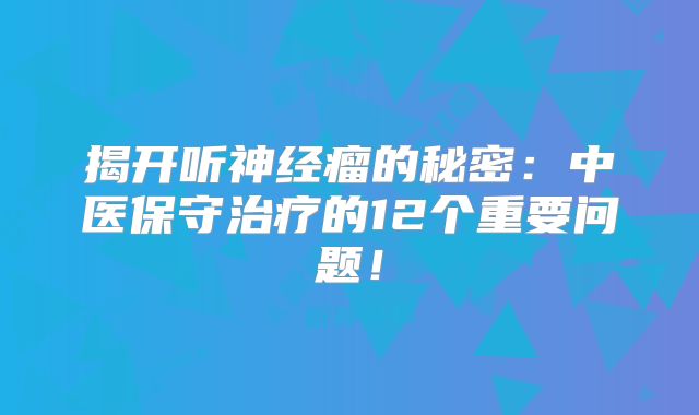 揭开听神经瘤的秘密：中医保守治疗的12个重要问题！