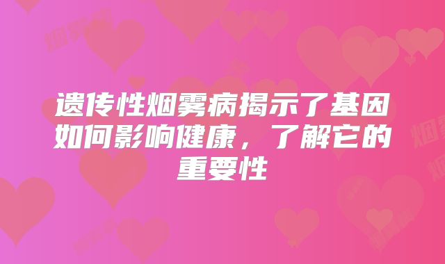 遗传性烟雾病揭示了基因如何影响健康，了解它的重要性