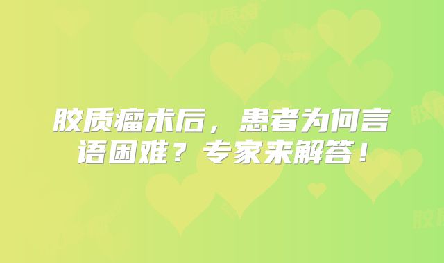 胶质瘤术后，患者为何言语困难？专家来解答！