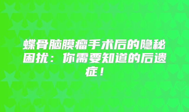 蝶骨脑膜瘤手术后的隐秘困扰：你需要知道的后遗症！