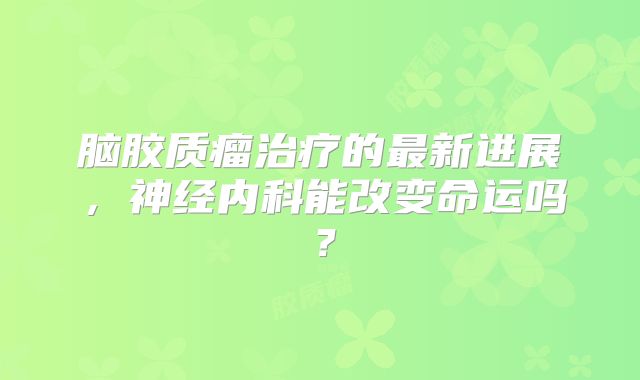 脑胶质瘤治疗的最新进展，神经内科能改变命运吗？