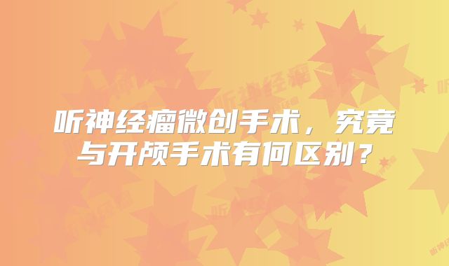 听神经瘤微创手术，究竟与开颅手术有何区别？