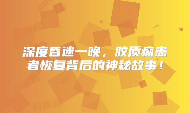 深度昏迷一晚，胶质瘤患者恢复背后的神秘故事！