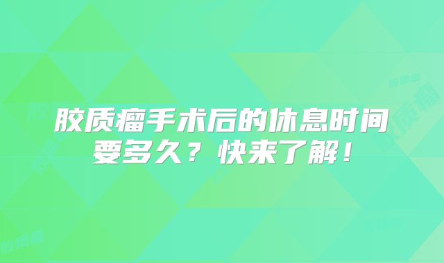 胶质瘤手术后的休息时间要多久？快来了解！