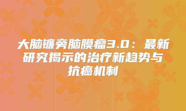 大脑镰旁脑膜瘤3.0：最新研究揭示的治疗新趋势与抗癌机制