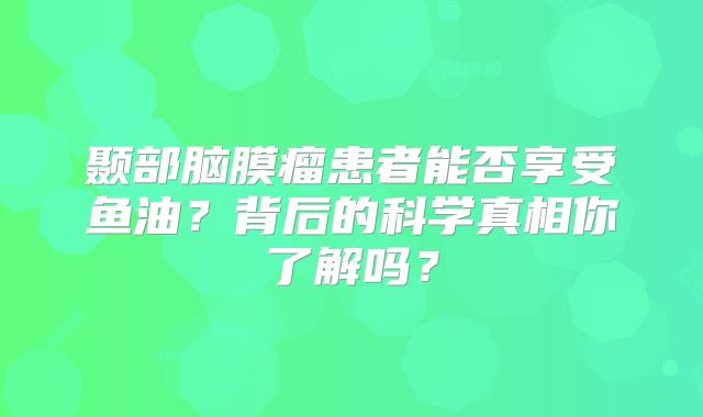 颞部脑膜瘤患者能否享受鱼油？背后的科学真相你了解吗？