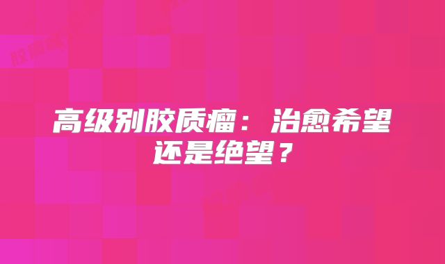 高级别胶质瘤：治愈希望还是绝望？