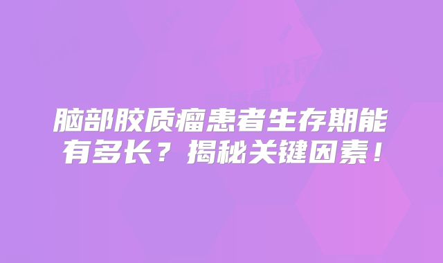 脑部胶质瘤患者生存期能有多长？揭秘关键因素！
