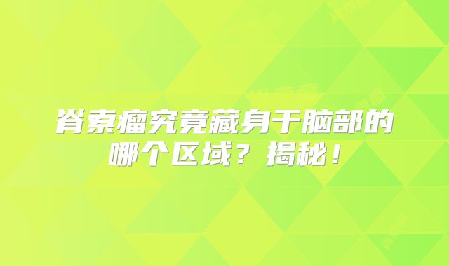 脊索瘤究竟藏身于脑部的哪个区域？揭秘！