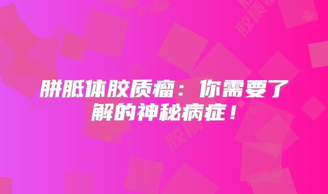 胼胝体胶质瘤：你需要了解的神秘病症！