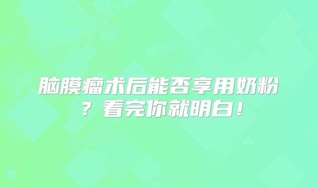 脑膜瘤术后能否享用奶粉？看完你就明白！