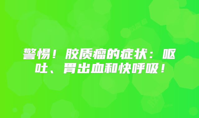警惕！胶质瘤的症状：呕吐、胃出血和快呼吸！