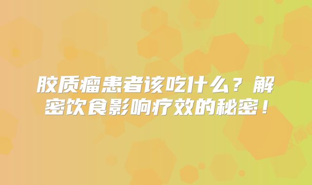 胶质瘤患者该吃什么？解密饮食影响疗效的秘密！