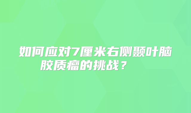 如何应对7厘米右侧颞叶脑胶质瘤的挑战？  
