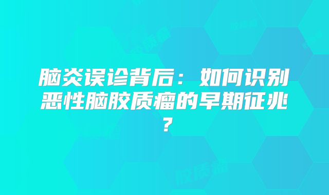 脑炎误诊背后：如何识别恶性脑胶质瘤的早期征兆？