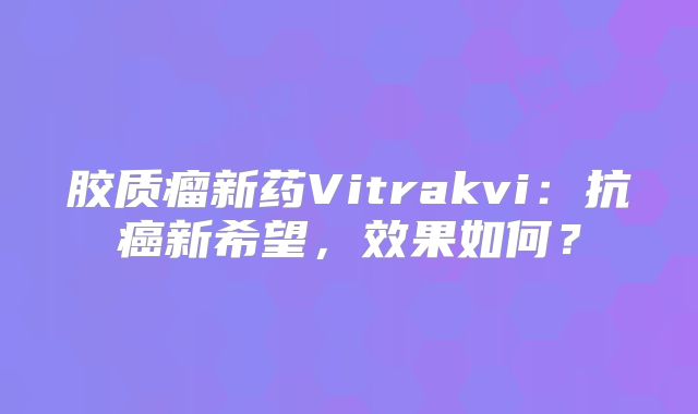 胶质瘤新药Vitrakvi：抗癌新希望，效果如何？